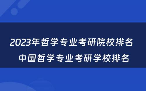 2023年哲学专业考研院校排名 中国哲学专业考研学校排名