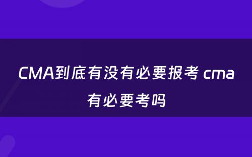 CMA到底有没有必要报考 cma有必要考吗