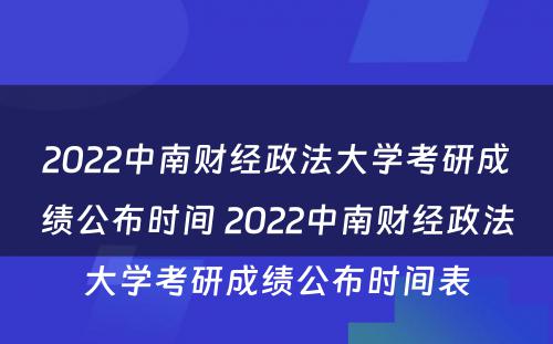 2022中南财经政法大学考研成绩公布时间 2022中南财经政法大学考研成绩公布时间表