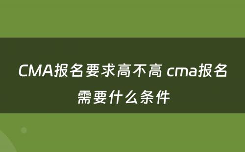 CMA报名要求高不高 cma报名需要什么条件