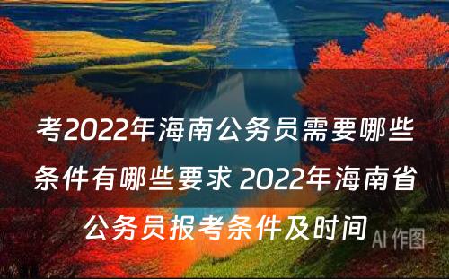 考2022年海南公务员需要哪些条件有哪些要求 2022年海南省公务员报考条件及时间