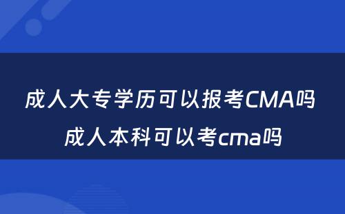 成人大专学历可以报考CMA吗 成人本科可以考cma吗