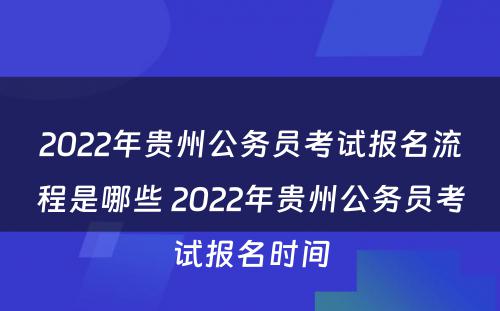 2022年贵州公务员考试报名流程是哪些 2022年贵州公务员考试报名时间