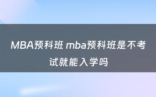 MBA预科班 mba预科班是不考试就能入学吗