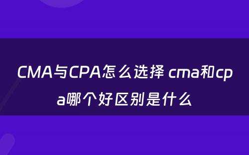 CMA与CPA怎么选择 cma和cpa哪个好区别是什么