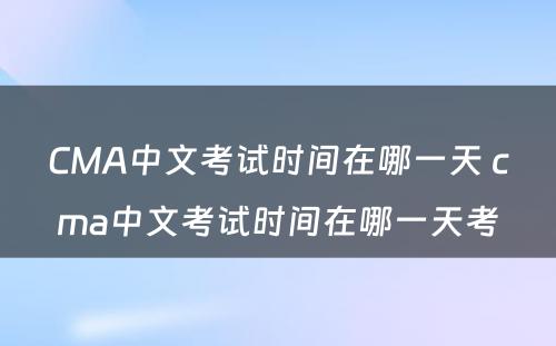 CMA中文考试时间在哪一天 cma中文考试时间在哪一天考