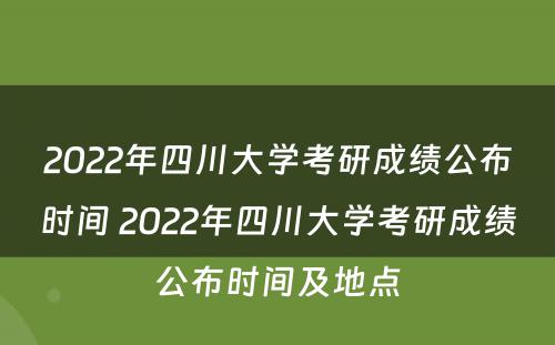 2022年四川大学考研成绩公布时间 2022年四川大学考研成绩公布时间及地点