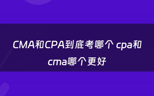 CMA和CPA到底考哪个 cpa和cma哪个更好