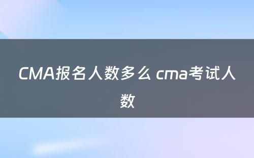 CMA报名人数多么 cma考试人数