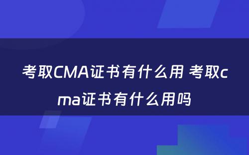 考取CMA证书有什么用 考取cma证书有什么用吗