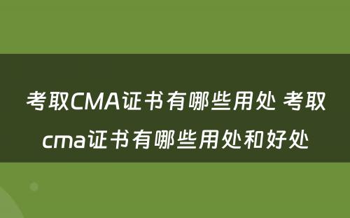 考取CMA证书有哪些用处 考取cma证书有哪些用处和好处