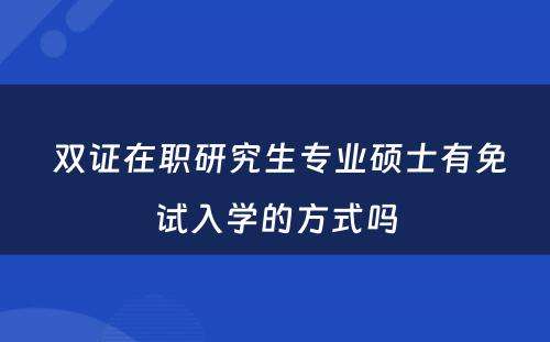  双证在职研究生专业硕士有免试入学的方式吗