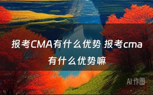 报考CMA有什么优势 报考cma有什么优势嘛