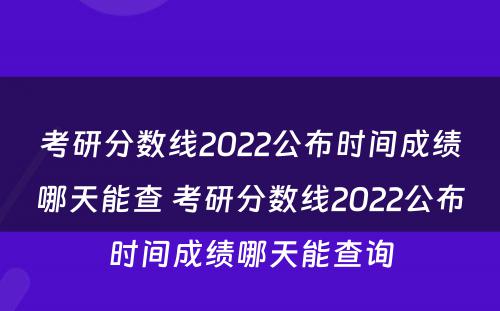 考研分数线2022公布时间成绩哪天能查 考研分数线2022公布时间成绩哪天能查询