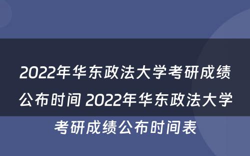 2022年华东政法大学考研成绩公布时间 2022年华东政法大学考研成绩公布时间表