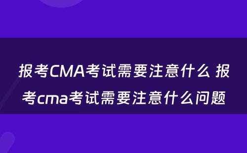 报考CMA考试需要注意什么 报考cma考试需要注意什么问题