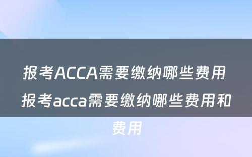 报考ACCA需要缴纳哪些费用 报考acca需要缴纳哪些费用和费用