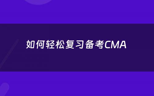 如何轻松复习备考CMA 