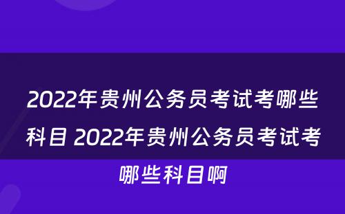 2022年贵州公务员考试考哪些科目 2022年贵州公务员考试考哪些科目啊