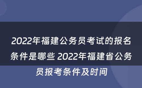 2022年福建公务员考试的报名条件是哪些 2022年福建省公务员报考条件及时间