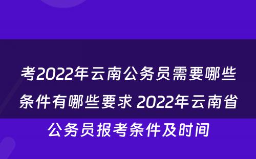 考2022年云南公务员需要哪些条件有哪些要求 2022年云南省公务员报考条件及时间