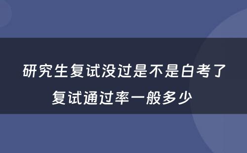 研究生复试没过是不是白考了复试通过率一般多少 