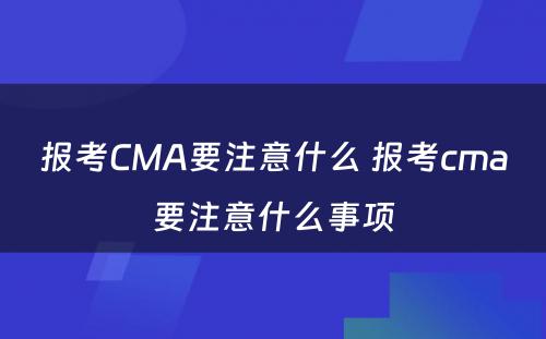 报考CMA要注意什么 报考cma要注意什么事项