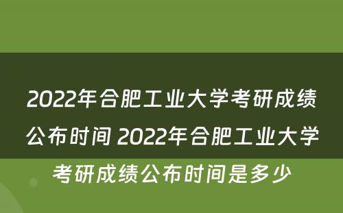 2022年合肥工业大学考研成绩公布时间 2022年合肥工业大学考研成绩公布时间是多少