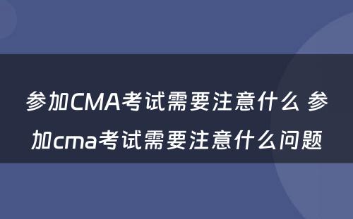 参加CMA考试需要注意什么 参加cma考试需要注意什么问题