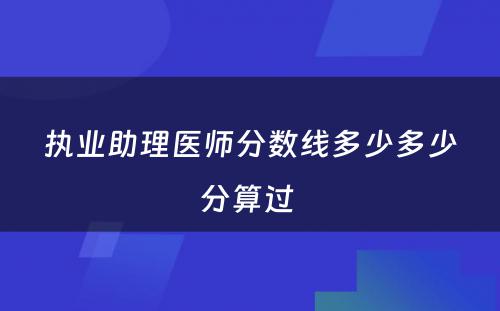 执业助理医师分数线多少多少分算过 