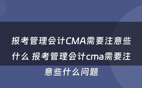 报考管理会计CMA需要注意些什么 报考管理会计cma需要注意些什么问题