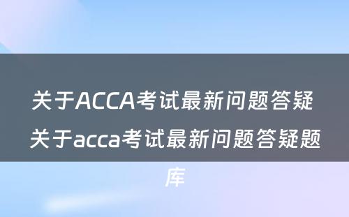 关于ACCA考试最新问题答疑 关于acca考试最新问题答疑题库