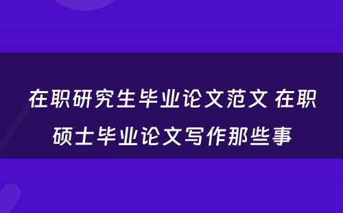 在职研究生毕业论文范文 在职硕士毕业论文写作那些事