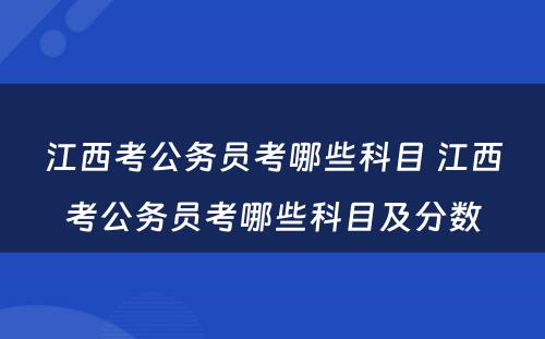 江西考公务员考哪些科目 江西考公务员考哪些科目及分数