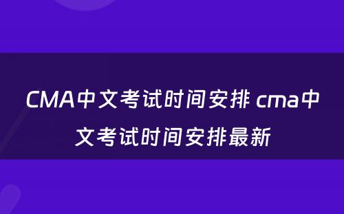 CMA中文考试时间安排 cma中文考试时间安排最新