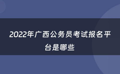 2022年广西公务员考试报名平台是哪些 