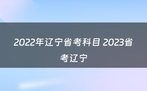 2022年辽宁省考科目 2023省考辽宁