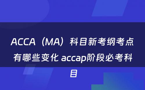 ACCA（MA）科目新考纲考点有哪些变化 accap阶段必考科目