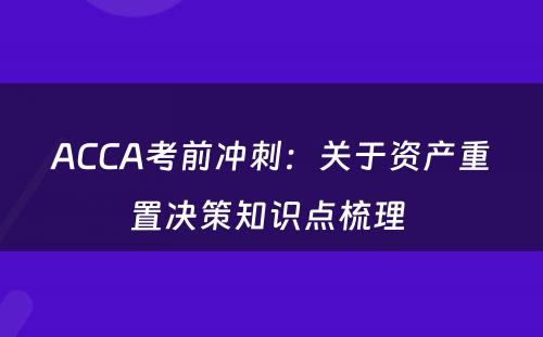 ACCA考前冲刺：关于资产重置决策知识点梳理 