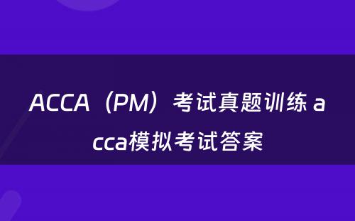 ACCA（PM）考试真题训练 acca模拟考试答案