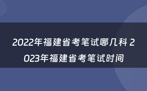 2022年福建省考笔试哪几科 2023年福建省考笔试时间