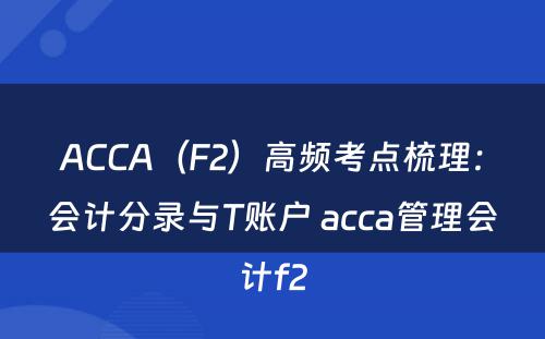 ACCA（F2）高频考点梳理：会计分录与T账户 acca管理会计f2