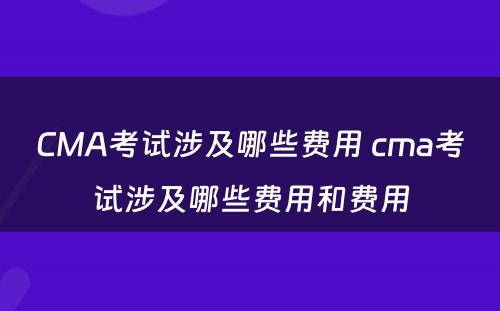 CMA考试涉及哪些费用 cma考试涉及哪些费用和费用