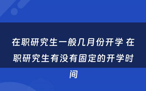 在职研究生一般几月份开学 在职研究生有没有固定的开学时间