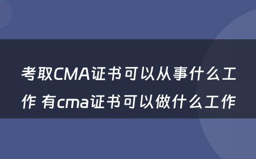 考取CMA证书可以从事什么工作 有cma证书可以做什么工作