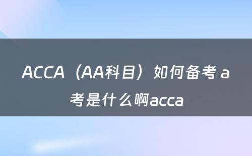 ACCA（AA科目）如何备考 a考是什么啊acca