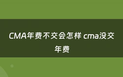 CMA年费不交会怎样 cma没交年费