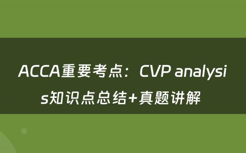 ACCA重要考点：CVP analysis知识点总结+真题讲解 