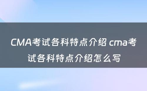 CMA考试各科特点介绍 cma考试各科特点介绍怎么写