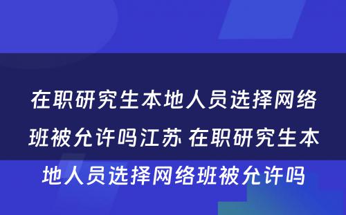 在职研究生本地人员选择网络班被允许吗江苏 在职研究生本地人员选择网络班被允许吗